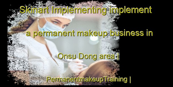 Skinart Implementing implement a permanent makeup business in Onsu Dong area | PermanentmakeupTraining | PermanentmakeupClasses | SkinartTraining-Republic of Korea
